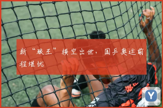 新“狼王”横空出世，国乒奥运前程堪忧