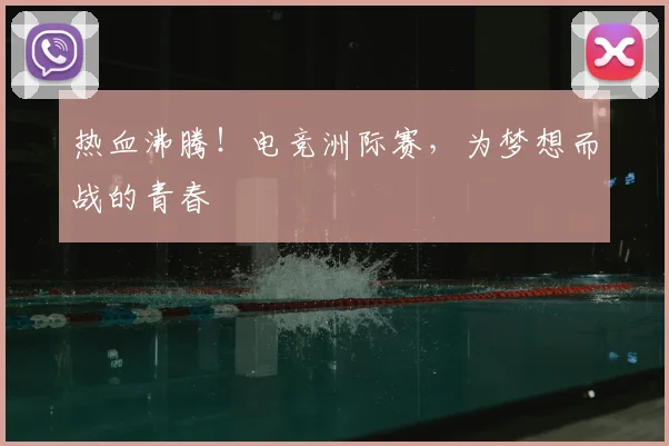 热血沸腾！电竞洲际赛，为梦想而战的青春