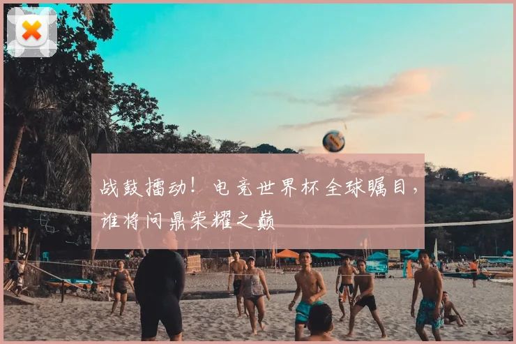 战鼓擂动！电竞世界杯全球瞩目，谁将问鼎荣耀之巅