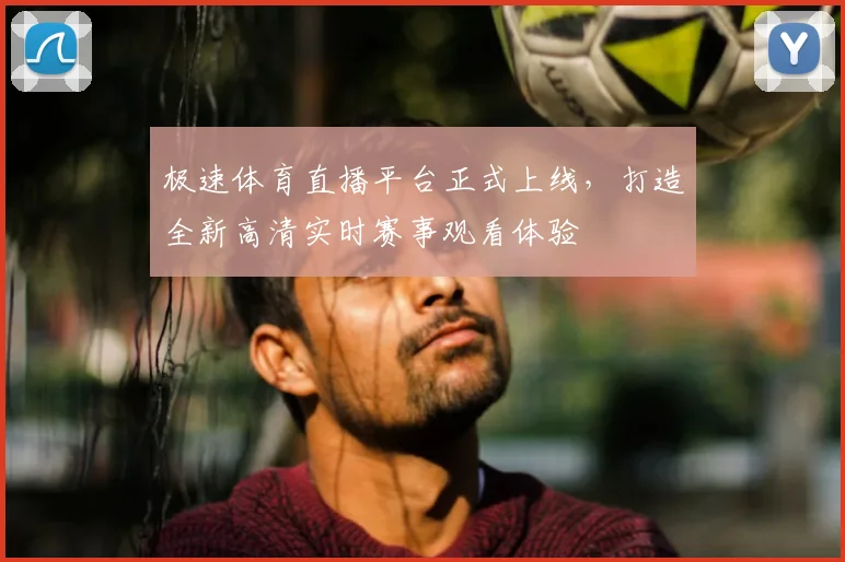 极速体育直播平台正式上线，打造全新高清实时赛事观看体验