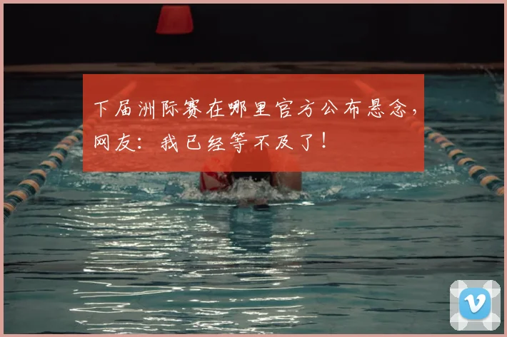 下届洲际赛在哪里官方公布悬念,网友:我已经等不及了!