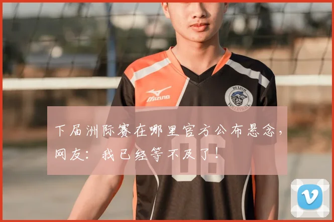 下届洲际赛在哪里官方公布悬念,网友:我已经等不及了!