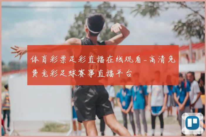 体育彩票足彩直播在线观看_高清免费竞彩足球赛事直播平台