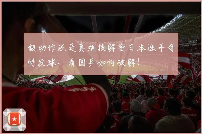 假动作还是真绝技解密日本选手奇特发球,看国乒如何破解!